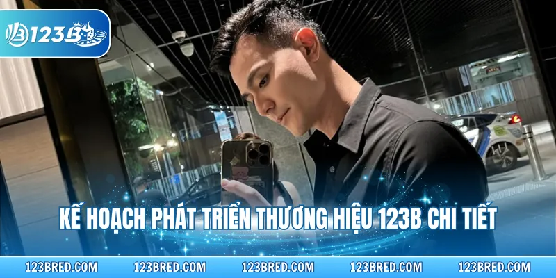 Lê Anh Hùng - Người Dẫn Dắt Định Hướng Cho Thương Hiệu 123B 3 Kế hoạch phát triển thương hiệu 123B chi tiết